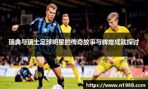 瑞典与瑞士足球明星的传奇故事与辉煌成就探讨