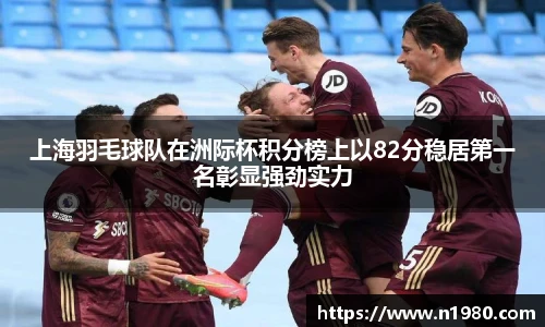 上海羽毛球队在洲际杯积分榜上以82分稳居第一名彰显强劲实力