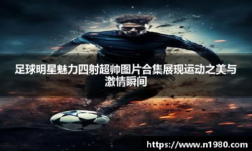 足球明星魅力四射超帅图片合集展现运动之美与激情瞬间